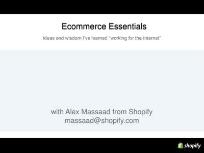 Ecommerce Essentials Ideas and wisdom I’ve learned “working for the Internet” with Alex Massaad from Shopify 