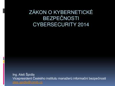 ZÁKON O KYBERNETICKÉ BEZPEČNOSTI CYBERSECURITY 2014 Ing. Aleš Špidla Vicepresident Českého institutu manažerů informační bezpečnosti