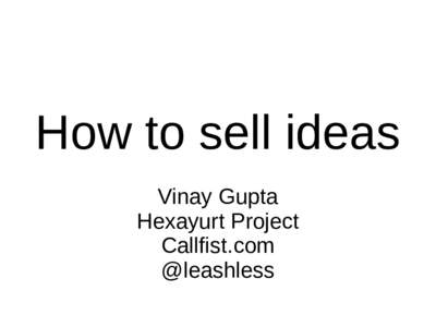 How to sell ideas Vinay Gupta Hexayurt Project Callfist.com @leashless