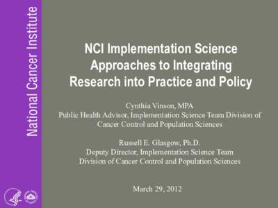 NCI Implementation Science Approaches to Integrating Research into Practice and Policy Cynthia Vinson, MPA Public Health Advisor, Implementation Science Team Division of Cancer Control and Population Sciences