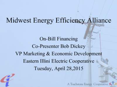 Midwest Energy Efficiency Alliance On-Bill Financing Co-Presenter Bob Dickey VP Marketing & Economic Development Eastern Illini Electric Cooperative Tuesday, April 28,2015