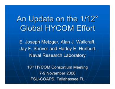 An Update on the 1/12° Global HYCOM Effort E. Joseph Metzger, Alan J. Wallcraft, Jay F. Shriver and Harley E. Hurlburt Naval Research Laboratory 10th HYCOM Consortium Meeting