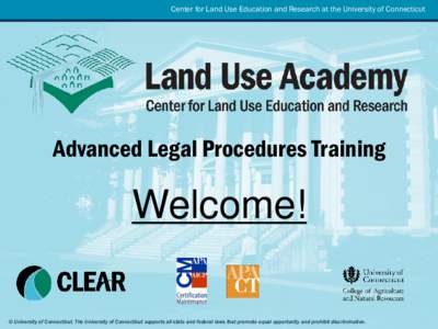 Center for Land Use Education and Research at the University of Connecticut  Advanced Legal Procedures Training Welcome! © University of Connecticut. The University of Connecticut supports all state and federal laws tha