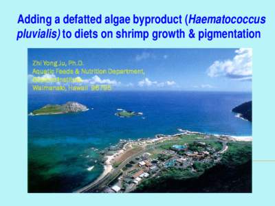 Adding a defatted algae byproduct (Haematococcus pluvialis) to diets on shrimp growth & pigmentation Zhi Yong Ju, Ph.D. Aquatic Feeds & Nutrition Department, Oceanic Institute, Waimanalo, Hawaii 96795
