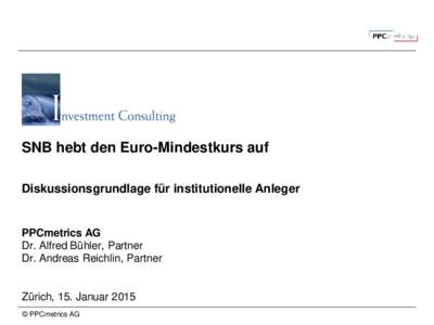SNB hebt den Euro-Mindestkurs auf Diskussionsgrundlage für institutionelle Anleger PPCmetrics AG Dr. Alfred Bühler, Partner Dr. Andreas Reichlin, Partner