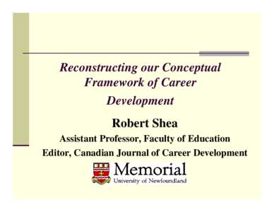 Reconstructing our Conceptual Framework of Career Development Robert Shea Assistant Professor, Faculty of Education Editor, Canadian Journal of Career Development