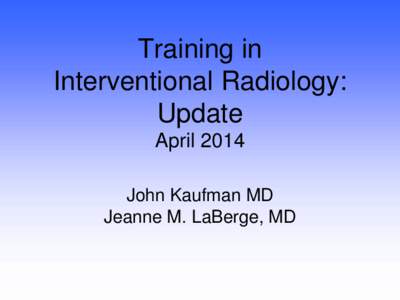 Training in Interventional Radiology: Update April 2014 John Kaufman MD Jeanne M. LaBerge, MD