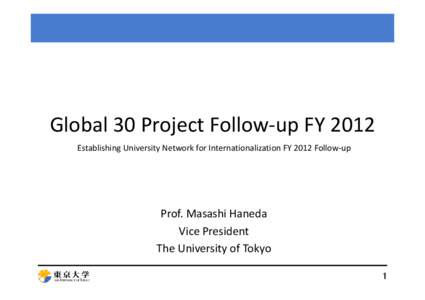 Global 30 Project Follow‐up FY 2012 Establishing University Network for Internationalization FY 2012 Follow‐up Prof. Masashi Haneda Vice President The University of Tokyo