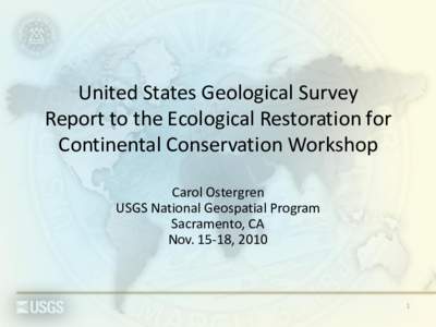 United States Geological Survey Report to the Ecological Restoration for Continental Conservation Workshop Carol Ostergren USGS National Geospatial Program Sacramento, CA