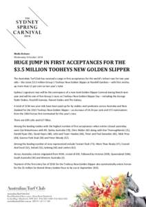 Media Release Wednesday 8 October 2014 HUGE JUMP IN FIRST ACCEPTANCES FOR THE $3.5 MILLION TOOHEYS NEW GOLDEN SLIPPER The Australian Turf Club has received a surge in first acceptances for the world’s richest race for 
