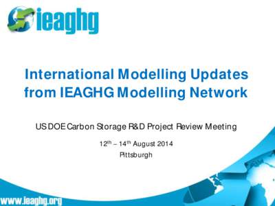 International Modelling Updates from IEAGHG Modelling Network US DOE Carbon Storage R&D Project Review Meeting 12th 14th August 2014 Pittsburgh