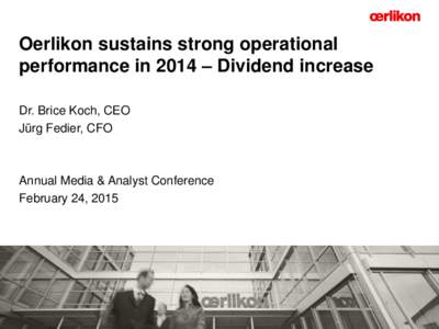 Oerlikon sustains strong operational performance in 2014 – Dividend increase Dr. Brice Koch, CEO Jürg Fedier, CFO  Annual Media & Analyst Conference