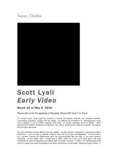 Scott Lyall Early Video March 25 to May 8, 2010 Please join us for the opening on Thursday, March 25th from 7 to 9 p.m. For several years, Scott Lyall has worked to situate his practice between the mutually exclusive con