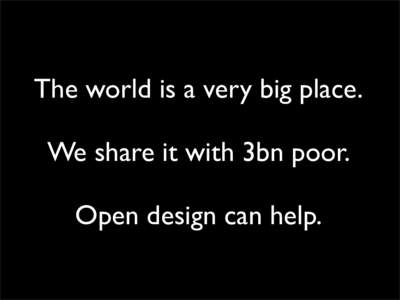 The world is a very big place. We share it with 3bn poor. Open design can help. Vinay Gupta Hexayurt Project