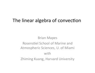 The	
  linear	
  algebra	
  of	
  convec0on	
   Brian	
  Mapes	
   Rosens0el	
  School	
  of	
  Marine	
  and	
   Atmospheric	
  Sciences,	
  U.	
  of	
  Miami	
   with	
   Zhiming	
  Kuang,	
  Harvar