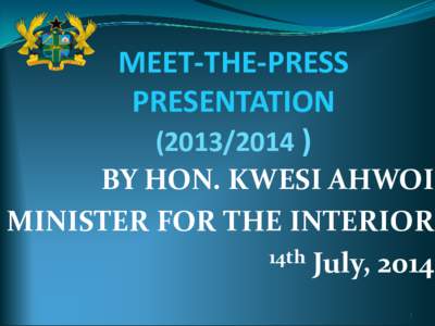 MEET-THE-PRESS PRESENTATION[removed]BY HON. KWESI AHWOI MINISTER FOR THE INTERIOR 14th July, 2014