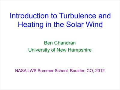 Introduction to Turbulence and Heating in the Solar Wind Ben Chandran University of New Hampshire  NASA LWS Summer School, Boulder, CO, 2012