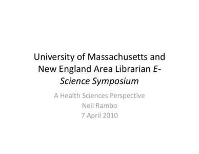 University of Massachusetts and  New England Area Librarian E‐ Science Symposium A Health Sciences Perspective Neil Rambo 7 April 2010