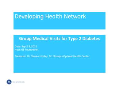 Developing Health Network  Group Medical Visits for Type 2 Diabetes Date: Sept 28, 2012 Host: GE Foundation Presenter: Dr. Steven Masley, Dr. Masley’s Optimal Health Center