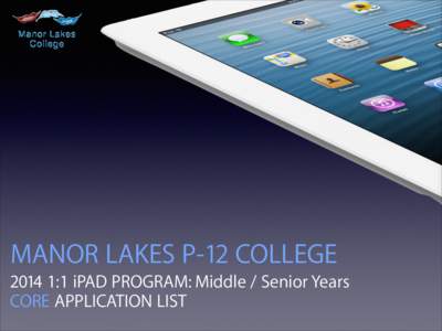 MANOR LAKES P-12 COLLEGE[removed]:1 iPAD PROGRAM: Middle / Senior Years CORE APPLICATION LIST MANOR LAKES P-12 COLLEGE[removed]:1 iPAD PROGRAM: MY & SY CORE APPLICATION