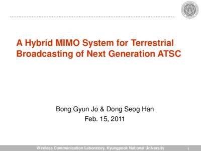 A Hybrid MIMO System for Terrestrial Broadcasting of Next Generation ATSC Bong Gyun Jo & Dong Seog Han Feb. 15, 2011