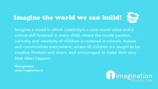 Imagine the world we can build! Imagine a world in which creativity is a core social value and a critical skill fostered in every child; where the innate passion, curiosity and creativity of children is nurtured in schoo