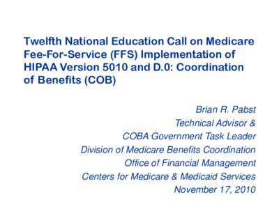 Twelfth National Education Call on Medicare Fee-For-Service (FFS) Implementation of HIPAA Version 5010 and D.0: Coordination of Benefits (COB) Brian R. Pabst Technical Advisor &