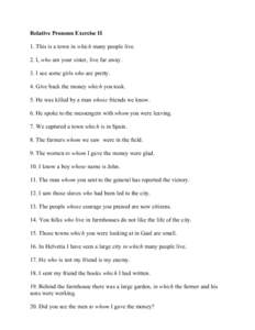 Relative Pronoun Exercise II 1. This is a town in which many people live. 2. I, who am your sister, live far away. 3. I see some girls who are pretty. 4. Give back the money which you took. 5. He was killed by a man whos