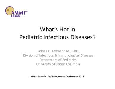 What’s Hot in Pediatric Infectious Diseases? Tobias R. Kollmann MD PhD Division of Infectious & Immunological Diseases Department of Pediatrics University of British Columbia
