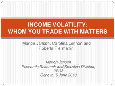 Income Volatility: Whom you Trade with Matters; By Marion Jansen, Carolina Lennon and Roberta Piermartini; Presented at The Second Annual IMF/WB/WTO Joint Trade Workshop, Geneva, Switzerland, June 5-6, 2013