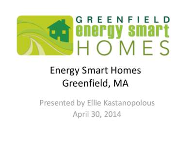 Energy Smart Homes Greenfield, MA Presented by Ellie Kastanopolous April 30, 2014  Presentation Outline: