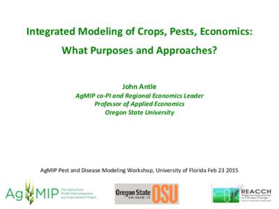 Integrated Modeling of Crops, Pests, Economics:  What Purposes and Approaches? John Antle AgMIP co-PI and Regional Economics Leader Professor of Applied Economics