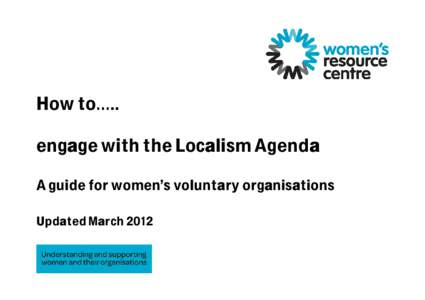 How to….. engage with the Localism Agenda A guide for women’s voluntary organisations Updated March 2012  Contents