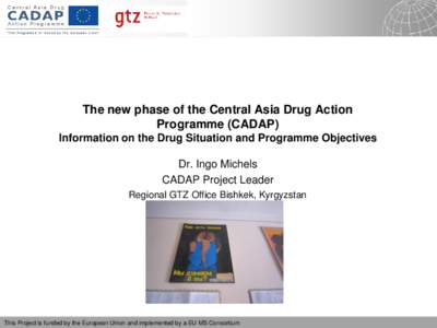 The new phase of the Central Asia Drug Action Programme (CADAP) Information on the Drug Situation and Programme Objectives Dr. Ingo Michels CADAP Project Leader Regional GTZ Office Bishkek, Kyrgyzstan