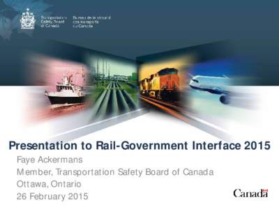 Presentation to Rail-Government Interface 2015 Faye Ackermans Member, Transportation Safety Board of Canada Ottawa, Ontario 26 February 2015