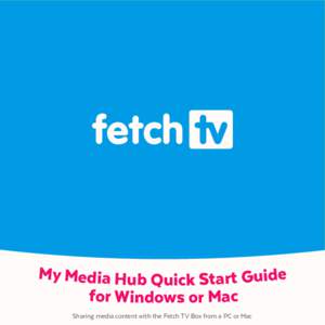 My Media Hub Quick Start Guide for Windows or Mac Sharing media content with the Fetch TV Box from a PC or Mac What’s inside Welcome to your My Media Hub