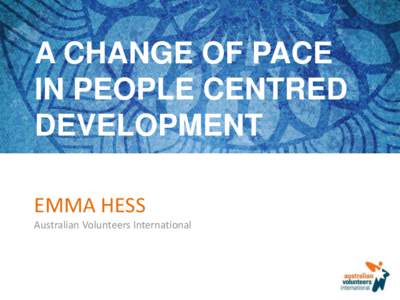 A CHANGE OF PACE IN PEOPLE CENTRED DEVELOPMENT EMMA HESS Australian Volunteers International