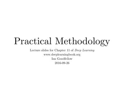 Practical Methodology Lecture slides for Chapter 11 of Deep Learning www.deeplearningbook.org Ian Goodfellow
