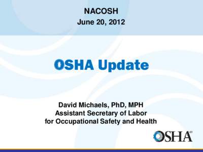 NACOSH June 20, 2012 OSHA Update David Michaels, PhD, MPH Assistant Secretary of Labor