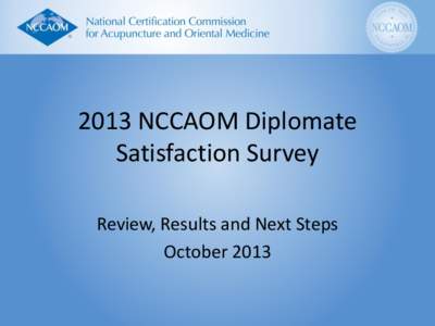 2013 NCCAOM Diplomate Satisfaction Survey Review, Results and Next Steps October 2013   Previous and Current Survey Response: