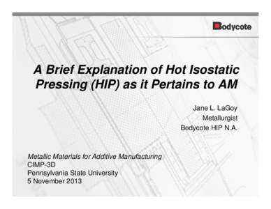 A Brief Explanation of Hot Isostatic Pressing (HIP) as it Pertains to AM Jane L. LaGoy Metallurgist Bodycote HIP N.A.