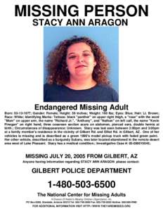 MISSING PERSON STACY ANN ARAGON Endangered Missing Adult Born: [removed]; Gender: Female; Height: 59 inches; Weight: 160 lbs; Eyes: Blue; Hair: Lt. Brown; Race: White; Identifying Marks: Tattoos: black 