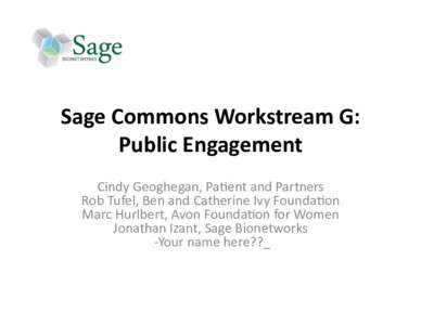 Sage	
  Commons	
  Workstream	
  G:	
   Public	
  Engagement	
   Cindy	
  Geoghegan,	
  Pa/ent	
  and	
  Partners	
  	
   Rob	
  Tufel,	
  Ben	
  and	
  Catherine	
  Ivy	
  Founda/on	
   Marc	
  Hurlb