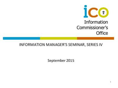 Information Commissioner’s Office INFORMATION MANAGER’S SEMINAR, SERIES IV  September 2015