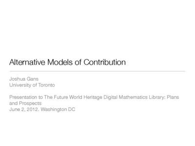 Alternative Models of Contribution Joshua Gans University of Toronto Presentation to The Future World Heritage Digital Mathematics Library: Plans and Prospects June 2, 2012. Washington DC