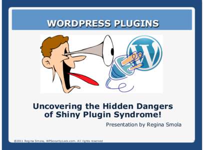 WORDPRESS PLUGINS  Uncovering the Hidden Dangers of Shiny Plugin Syndrome! Presentation by Regina Smola @2011 Regina Smola, WPSecurityLock.com. All rights reserved.