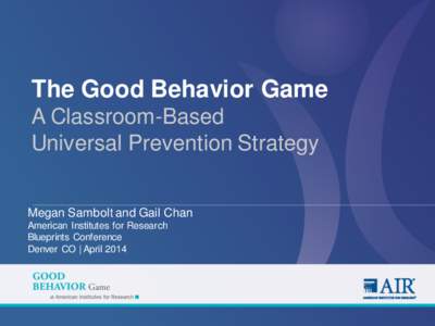 The Good Behavior Game A Classroom-Based Universal Prevention Strategy Megan Sambolt and Gail Chan American Institutes for Research Blueprints Conference