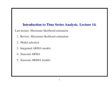 Introduction to Time Series Analysis. Lecture 14. Last lecture: Maximum likelihood estimation 1. Review: Maximum likelihood estimation 2. Model selection 3. Integrated ARMA models 4. Seasonal ARMA