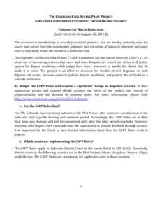 THE COLORADO CIVIL ACCESS PILOT PROJECT APPLICABLE TO BUSINESS ACTIONS IN CERTAIN DISTRICT COURTS FREQUENTLY ASKED QUESTIONS (LAST UPDATED ON August 26, 2014) This document is intended only to provide procedural guidance