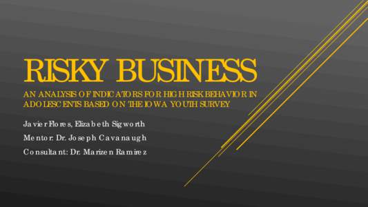 RISKY BUSINESS  AN ANALYSIS OF INDICATORS FOR HIGH RISK BEHAVIOR IN ADOLESCENTS BASED ON THE IOWA YOUTH SURVEY Javier Flores, Elizabeth Sigworth Mentor: Dr. Joseph Cavanaugh